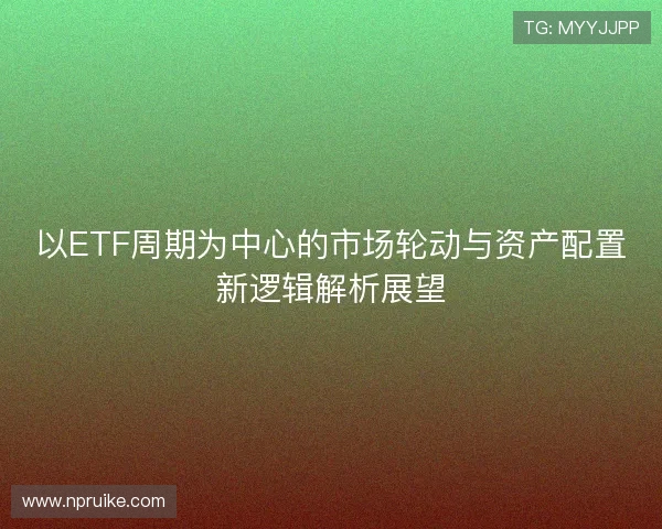 以ETF周期为中心的市场轮动与资产配置新逻辑解析展望